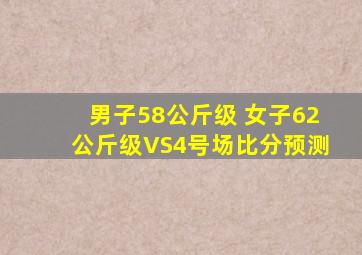 男子58公斤级 女子62公斤级VS4号场比分预测